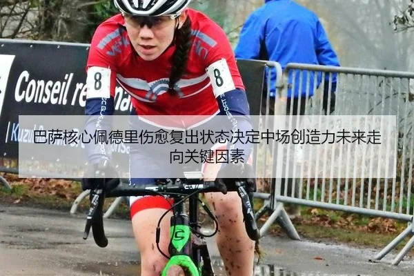 巴萨核心佩德里伤愈复出状态决定中场创造力未来走向关键因素