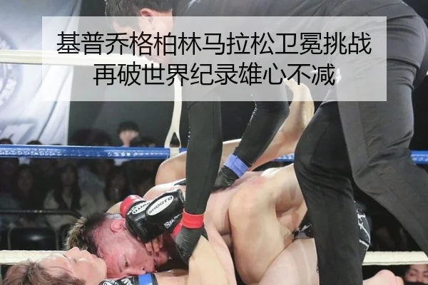 基普乔格柏林马拉松卫冕挑战 再破世界纪录雄心不减