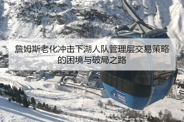詹姆斯老化冲击下湖人队管理层交易策略的困境与破局之路