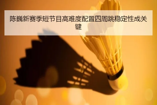 陈巍新赛季短节目高难度配置四周跳稳定性成关键