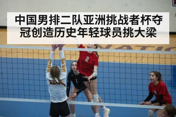 中国男排二队亚洲挑战者杯夺冠创造历史年轻球员挑大梁