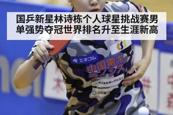 国乒新星林诗栋个人球星挑战赛男单强势夺冠世界排名升至生涯新高