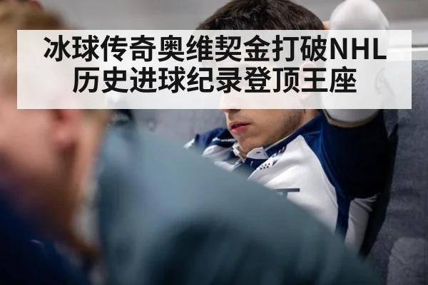 冰球传奇奥维契金打破NHL历史进球纪录登顶王座
