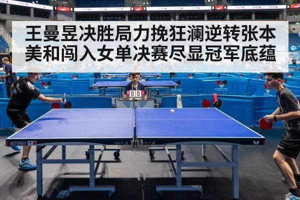 王曼昱决胜局力挽狂澜逆转张本美和闯入女单决赛尽显冠军底蕴