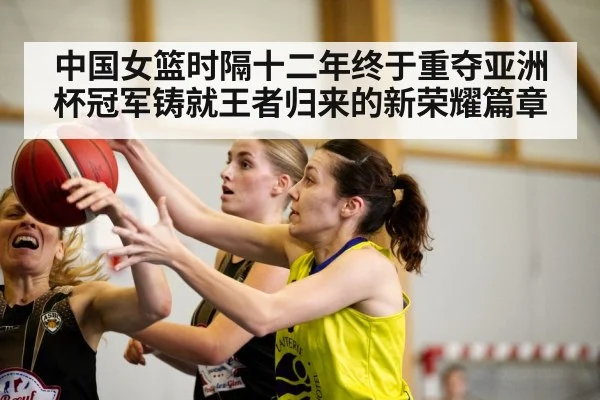 中国女篮时隔十二年终于重夺亚洲杯冠军铸就王者归来的新荣耀篇章