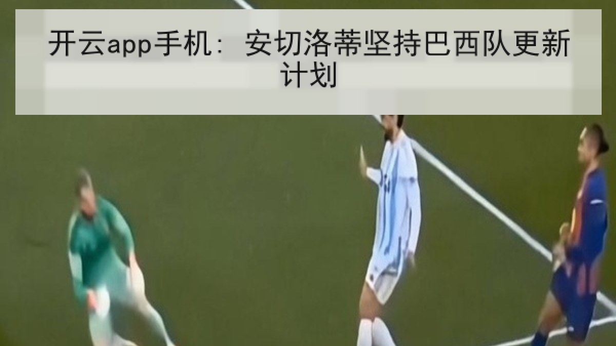 开云app手机: 安切洛蒂坚持巴西队更新计划 开云app手机: 安切洛蒂坚持巴西队更新计划