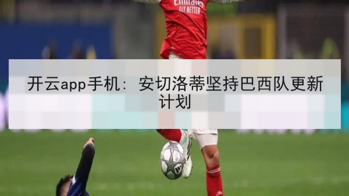 开云app手机: 安切洛蒂坚持巴西队更新计划