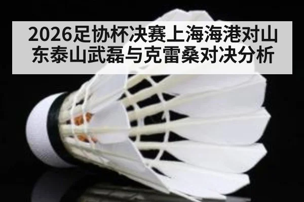 2026足协杯决赛上海海港对山东泰山武磊与克雷桑对决分析